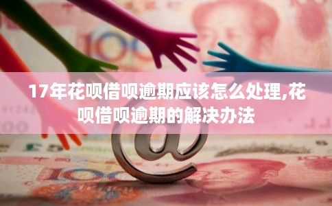 17年花呗借呗逾期应该怎么处理,花呗借呗逾期的解决办法