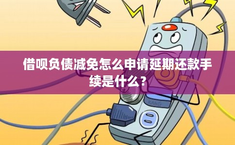 借呗负债减免怎么申请延期还款手续是什么？