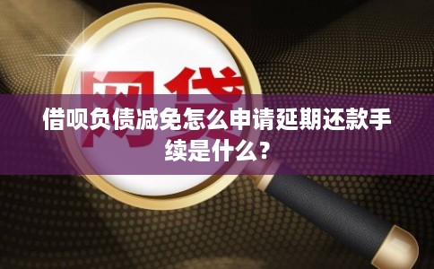 借呗负债减免怎么申请延期还款手续是什么？
