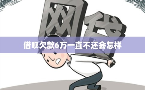 借呗欠款6万一直不还会怎样