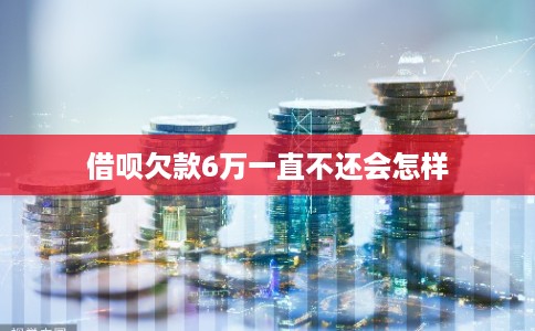 借呗欠款6万一直不还会怎样