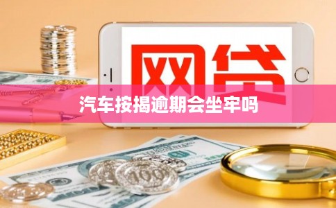 汽车按揭逾期会坐牢吗