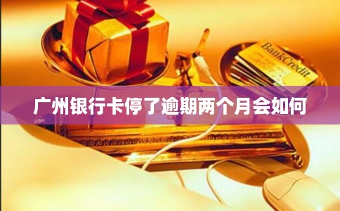 广州银行卡停了逾期两个月会如何