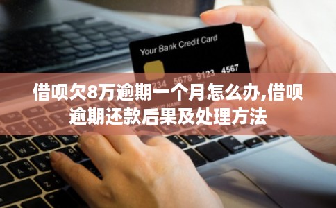 借呗欠8万逾期一个月怎么办,借呗逾期还款后果及处理方法