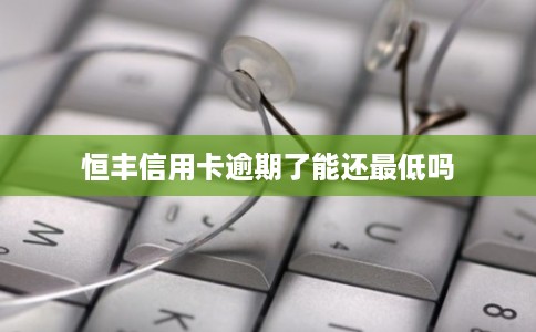 恒丰信用卡逾期了能还最低吗