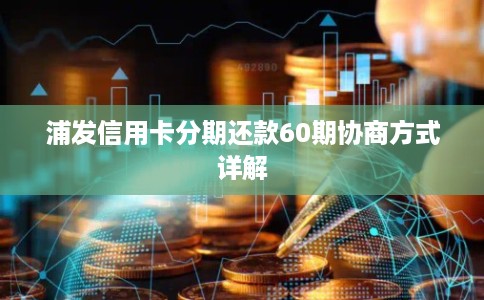 浦发信用卡分期还款60期协商方式详解