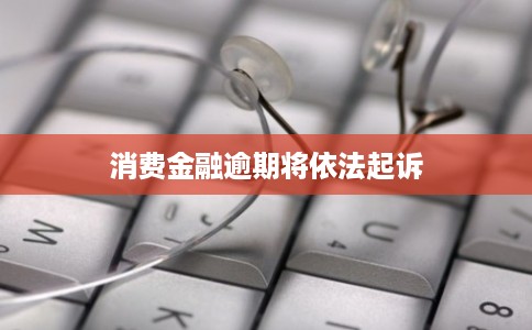 消费金融逾期将依法起诉