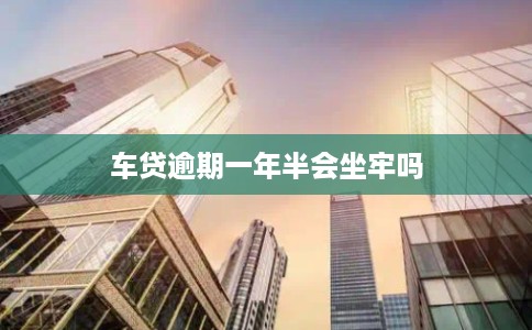 车贷逾期一年半会坐牢吗
