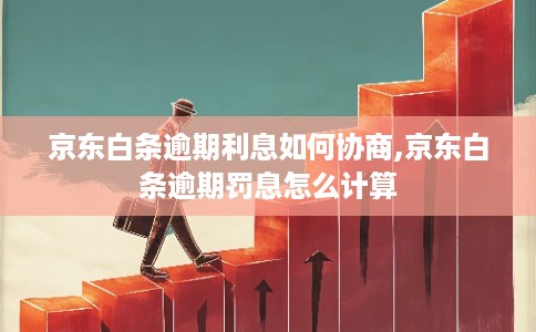 京东白条逾期利息如何协商,京东白条逾期罚息怎么计算