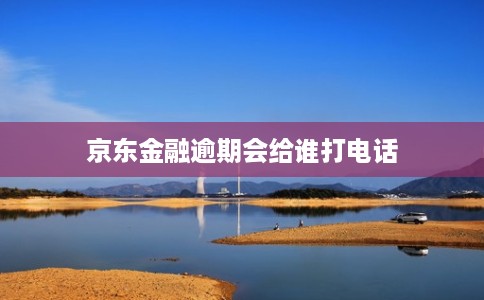 京东金融逾期会给谁打电话