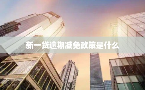 新一贷逾期减免政策是什么