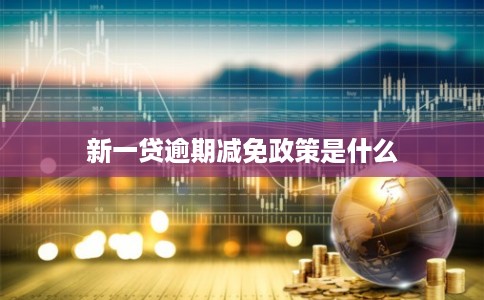 新一贷逾期减免政策是什么