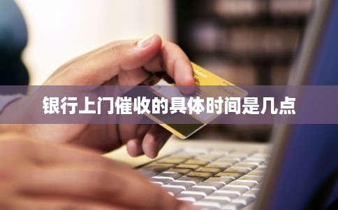 银行上门催收的具体时间是几点