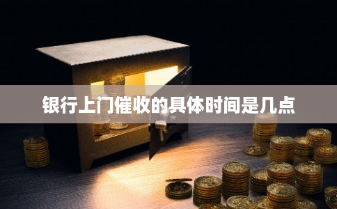 银行上门催收的具体时间是几点