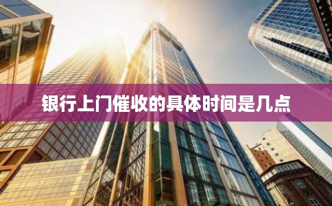 银行上门催收的具体时间是几点