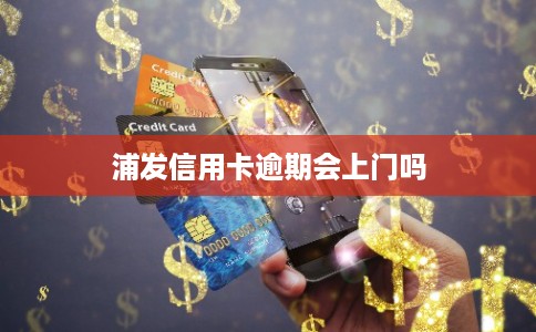 浦发信用卡逾期会上门吗