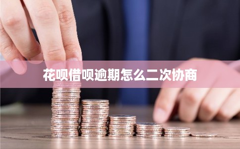 花呗借呗逾期怎么二次协商 花呗借呗逾期怎么二次协商