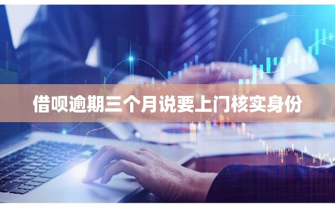 借呗逾期三个月说要上门核实身份