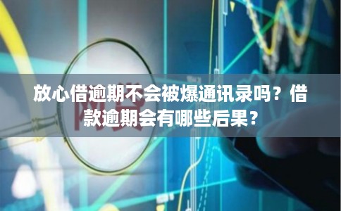 放心借逾期不会被爆通讯录吗？借款逾期会有哪些后果？