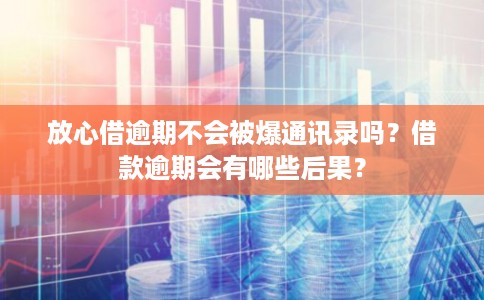 放心借逾期不会被爆通讯录吗？借款逾期会有哪些后果？