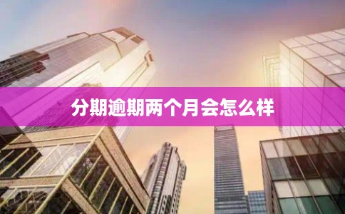 分期逾期两个月会怎么样
