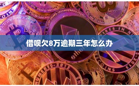 借呗欠8万逾期三年怎么办