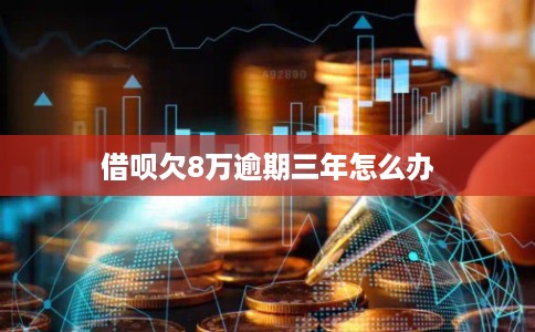 借呗欠8万逾期三年怎么办