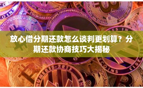 放心借分期还款怎么谈判更划算？分期还款协商技巧大揭秘