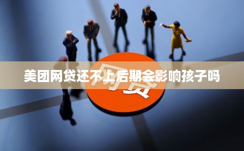 美团网贷还不上后期会影响孩子吗