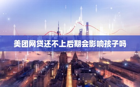 美团网贷还不上后期会影响孩子吗