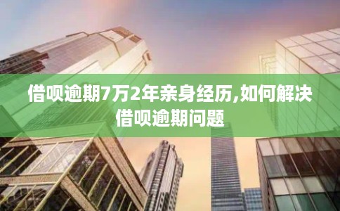 借呗逾期7万2年亲身经历,如何解决借呗逾期问题