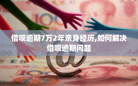 借呗逾期7万2年亲身经历,如何解决借呗逾期问题