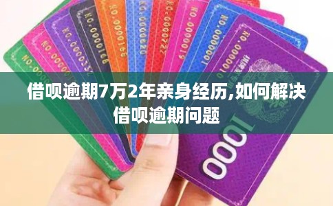 借呗逾期7万2年亲身经历,如何解决借呗逾期问题