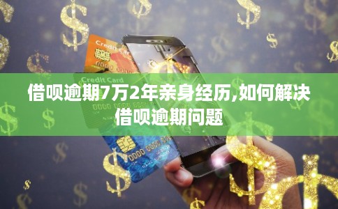 借呗逾期7万2年亲身经历,如何解决借呗逾期问题