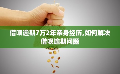 借呗逾期7万2年亲身经历,如何解决借呗逾期问题