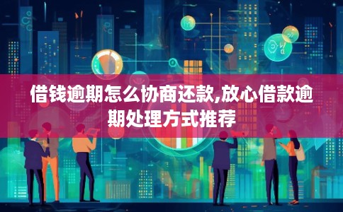 借钱逾期怎么协商还款,放心借款逾期处理方式推荐