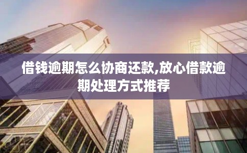 借钱逾期怎么协商还款,放心借款逾期处理方式推荐