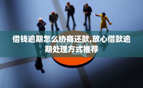 借钱逾期怎么协商还款,放心借款逾期处理方式推荐