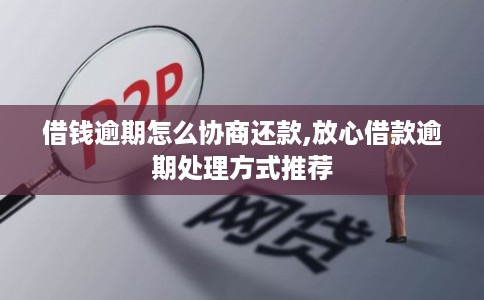借钱逾期怎么协商还款,放心借款逾期处理方式推荐