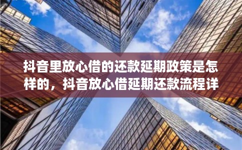 抖音里放心借的还款延期政策是怎样的，抖音放心借延期还款流程详解