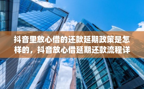 抖音里放心借的还款延期政策是怎样的，抖音放心借延期还款流程详解