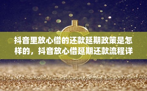 抖音里放心借的还款延期政策是怎样的，抖音放心借延期还款流程详解