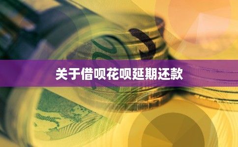 关于借呗花呗延期还款