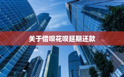 关于借呗花呗延期还款