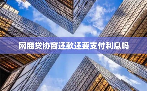 网商贷协商还款还要支付利息吗