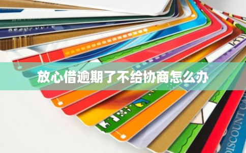 放心借逾期了不给协商怎么办
