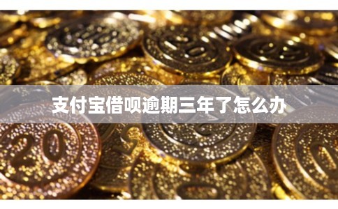 支付宝借呗逾期三年了怎么办
