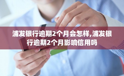 浦发银行逾期2个月会怎样,浦发银行逾期2个月影响信用吗