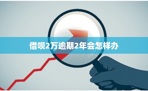 借呗2万逾期2年会怎样办