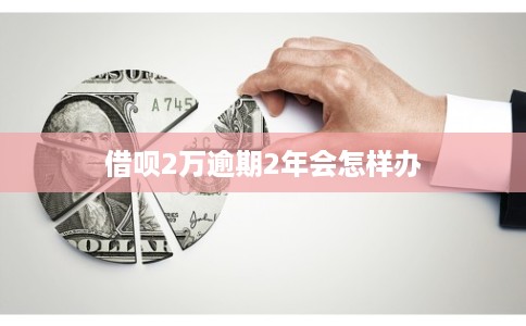 借呗2万逾期2年会怎样办